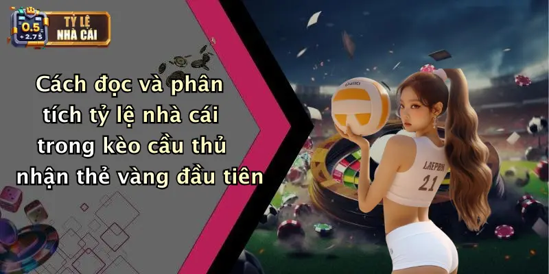Cách đọc và phân tích tỷ lệ nhà cái trong kèo cầu thủ nhận thẻ vàng đầu tiên
