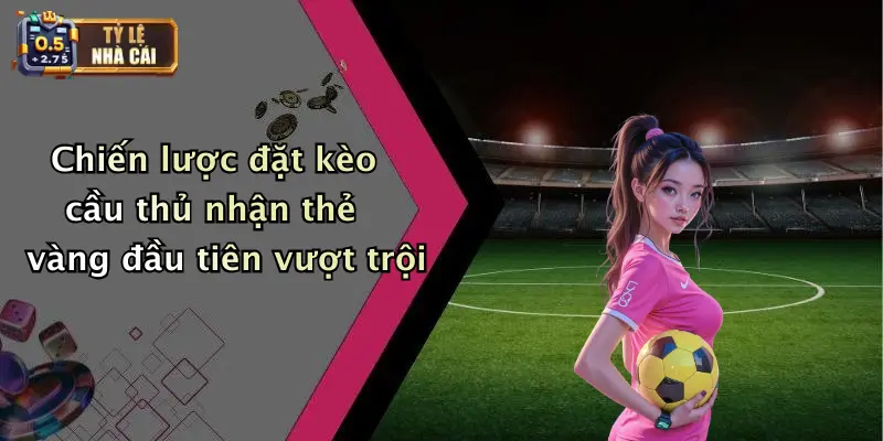 Chiến lược đặt kèo cầu thủ nhận thẻ vàng đầu tiên vượt trội