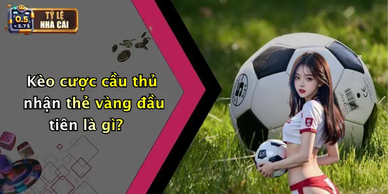 Kèo cược cầu thủ nhận thẻ vàng đầu tiên là gì?