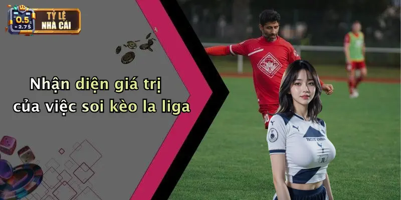 Soi Kèo Bóng Đá Các Trận Đấu La Liga: Nhận Định Tỷ Lệ Kịch Tính 1 Nhận diện giá trị của việc soi kèo la liga