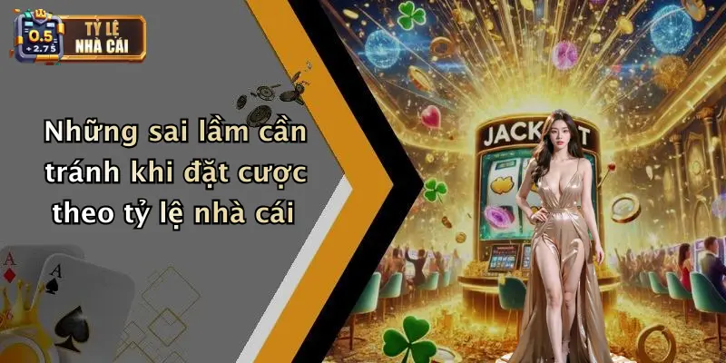 Những sai lầm cần tránh khi đặt cược theo tỷ lệ nhà cái