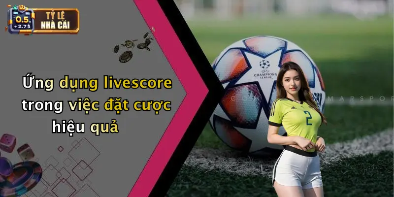 Livescore 3 Ứng dụng livescore trong việc đặt cược hiệu quả