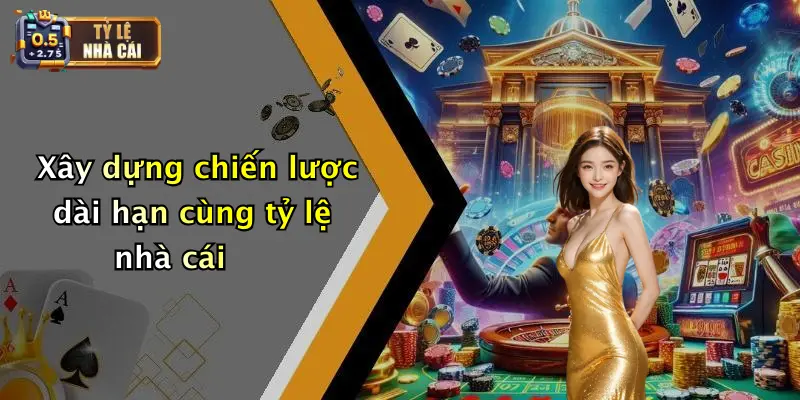 Xây dựng chiến lược dài hạn cùng tỷ lệ nhà cái
